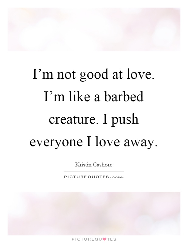 I'm not good at love. I'm like a barbed creature. I push everyone I love away Picture Quote #1