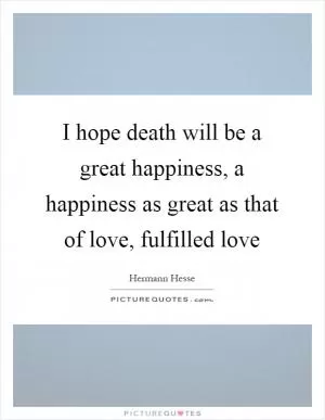 I hope death will be a great happiness, a happiness as great as that of love, fulfilled love Picture Quote #1