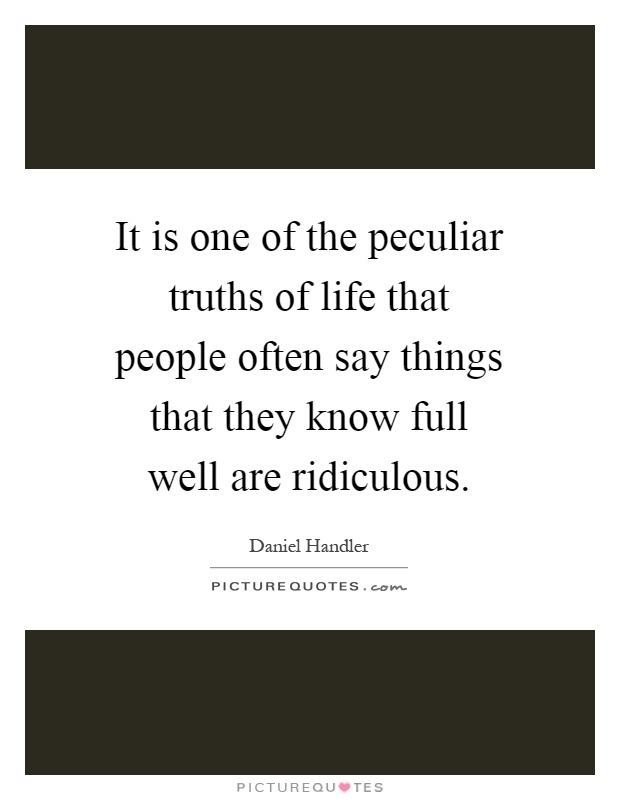 It is one of the peculiar truths of life that people often say things that they know full well are ridiculous Picture Quote #1