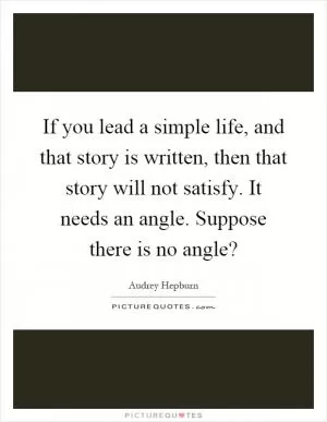 If you lead a simple life, and that story is written, then that story will not satisfy. It needs an angle. Suppose there is no angle? Picture Quote #1
