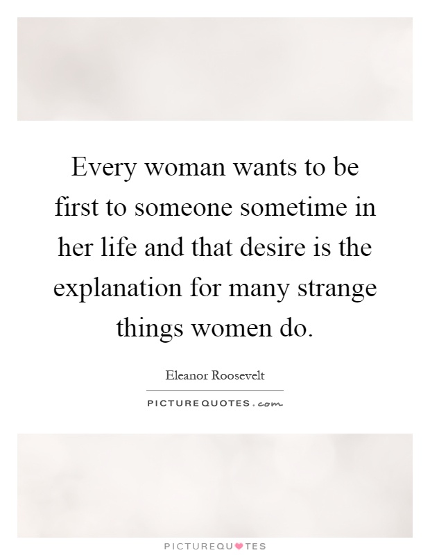 Every woman wants to be first to someone sometime in her life and that desire is the explanation for many strange things women do Picture Quote #1