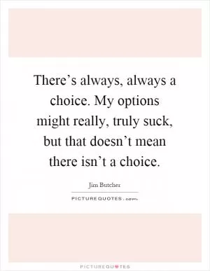 There’s always, always a choice. My options might really, truly suck, but that doesn’t mean there isn’t a choice Picture Quote #1