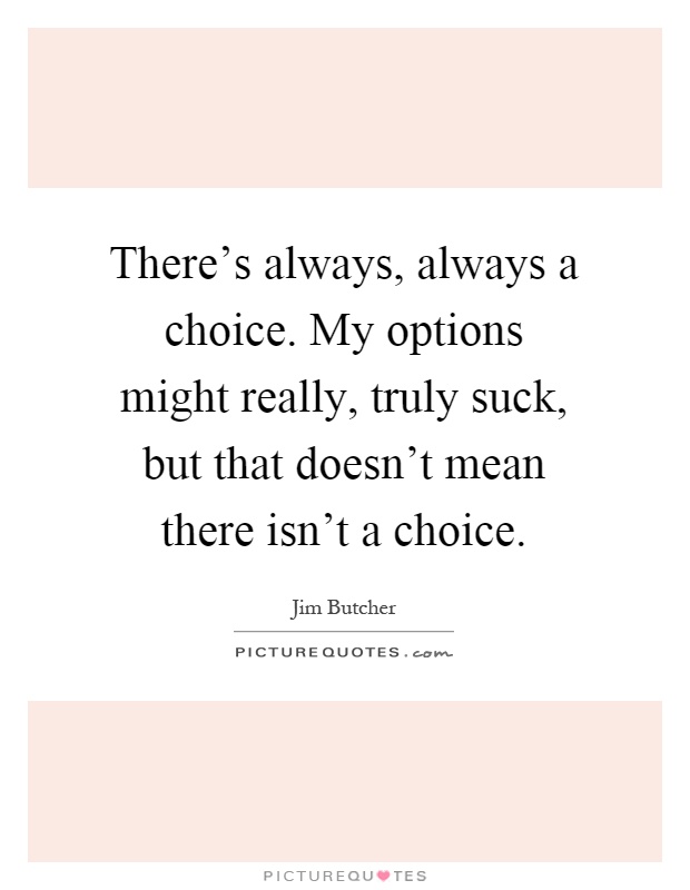 There's always, always a choice. My options might really, truly suck, but that doesn't mean there isn't a choice Picture Quote #1