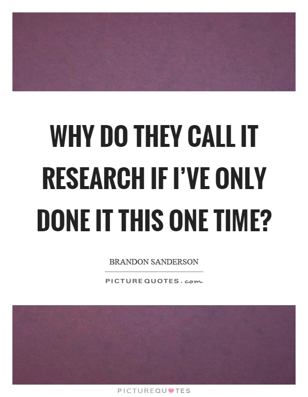 Why do they call it research if I've only done it this one time? Picture Quote #1