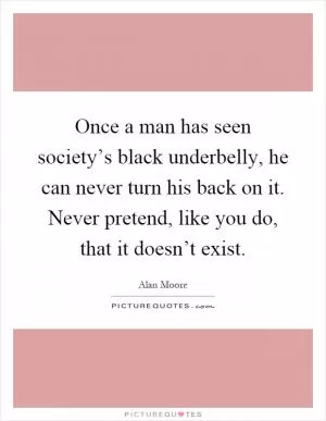 Once a man has seen society’s black underbelly, he can never turn his back on it. Never pretend, like you do, that it doesn’t exist Picture Quote #1