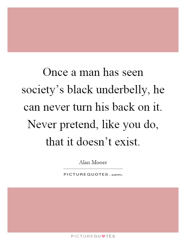Once a man has seen society's black underbelly, he can never turn his back on it. Never pretend, like you do, that it doesn't exist Picture Quote #1