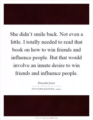 She didn’t smile back. Not even a little. I totally needed to read that book on how to win friends and influence people. But that would involve an innate desire to win friends and influence people Picture Quote #1