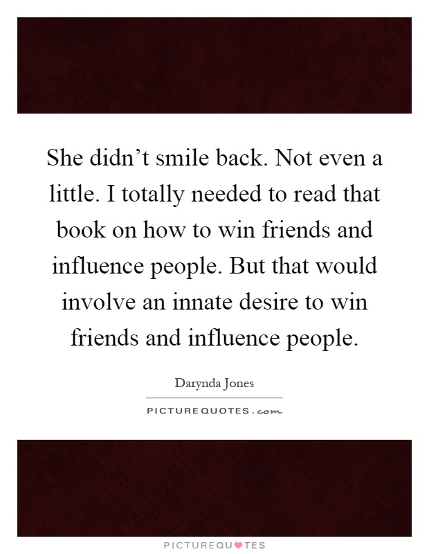She didn't smile back. Not even a little. I totally needed to read that book on how to win friends and influence people. But that would involve an innate desire to win friends and influence people Picture Quote #1