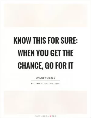 Know this for sure: When you get the chance, go for it Picture Quote #1