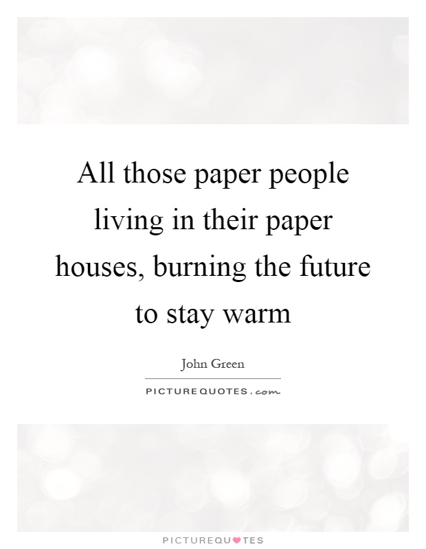 All those paper people living in their paper houses, burning the future to stay warm Picture Quote #1