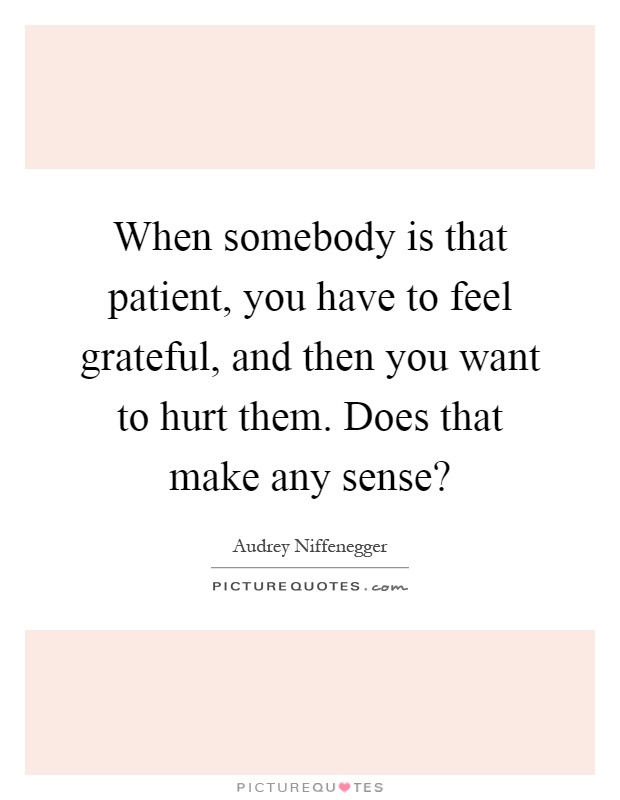 When somebody is that patient, you have to feel grateful, and then you want to hurt them. Does that make any sense? Picture Quote #1