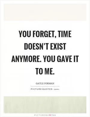 You forget, time doesn’t exist anymore. You gave it to me Picture Quote #1