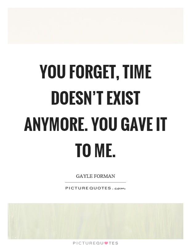 You forget, time doesn't exist anymore. You gave it to me Picture Quote #1