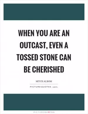 When you are an outcast, even a tossed stone can be cherished Picture Quote #1