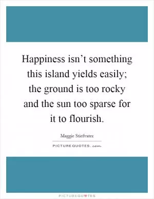 Happiness isn’t something this island yields easily; the ground is too rocky and the sun too sparse for it to flourish Picture Quote #1