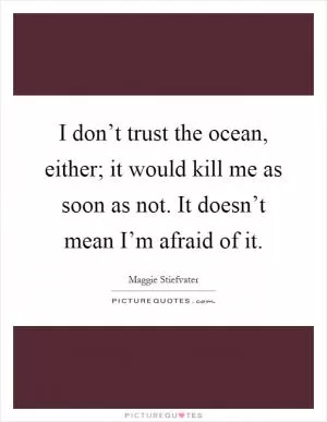 I don’t trust the ocean, either; it would kill me as soon as not. It doesn’t mean I’m afraid of it Picture Quote #1