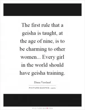 The first rule that a geisha is taught, at the age of nine, is to be charming to other women... Every girl in the world should have geisha training Picture Quote #1