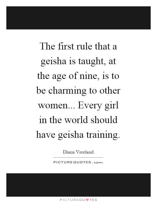 The first rule that a geisha is taught, at the age of nine, is to be charming to other women... Every girl in the world should have geisha training Picture Quote #1