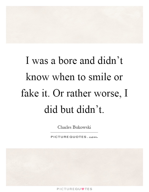 I was a bore and didn't know when to smile or fake it. Or rather worse, I did but didn't Picture Quote #1