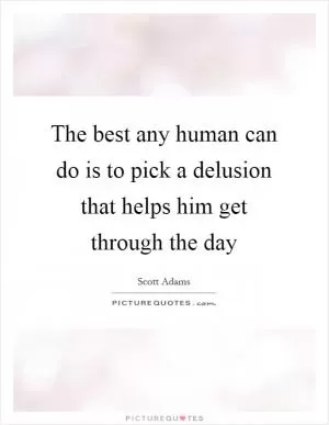 The best any human can do is to pick a delusion that helps him get through the day Picture Quote #1