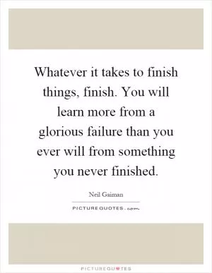 Whatever it takes to finish things, finish. You will learn more from a glorious failure than you ever will from something you never finished Picture Quote #1