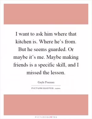 I want to ask him where that kitchen is. Where he’s from. But he seems guarded. Or maybe it’s me. Maybe making friends is a specific skill, and I missed the lesson Picture Quote #1