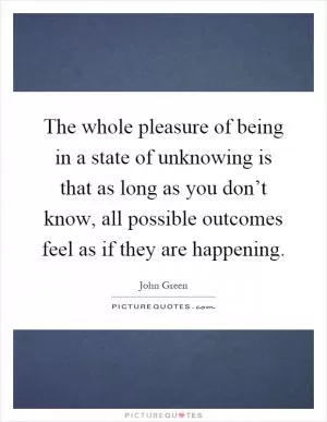 The whole pleasure of being in a state of unknowing is that as long as you don’t know, all possible outcomes feel as if they are happening Picture Quote #1