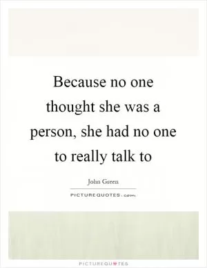 Because no one thought she was a person, she had no one to really talk to Picture Quote #1