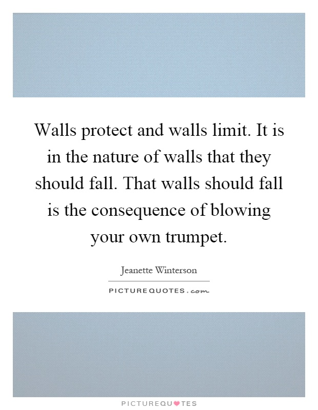 Walls protect and walls limit. It is in the nature of walls that they should fall. That walls should fall is the consequence of blowing your own trumpet Picture Quote #1