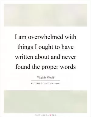 I am overwhelmed with things I ought to have written about and never found the proper words Picture Quote #1