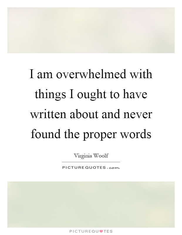 I am overwhelmed with things I ought to have written about and never found the proper words Picture Quote #1