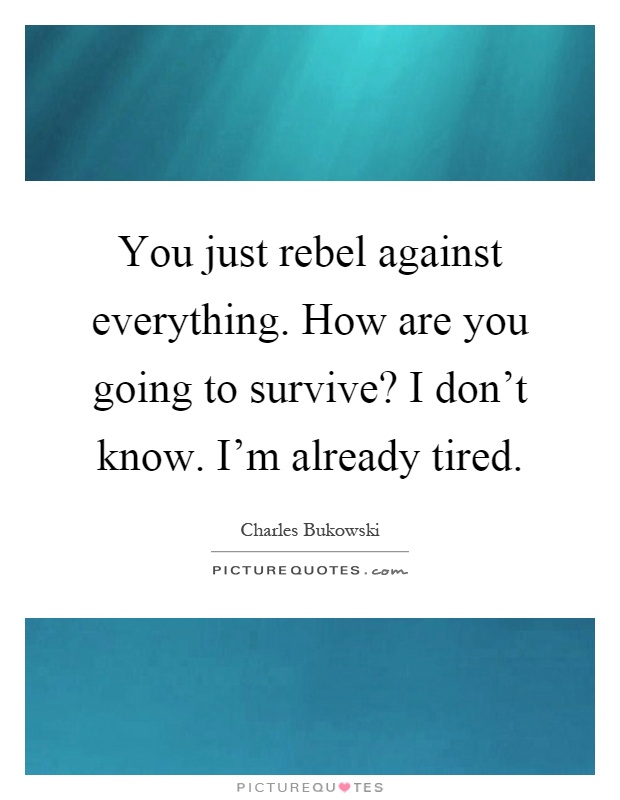 You just rebel against everything. How are you going to survive? I don't know. I'm already tired Picture Quote #1