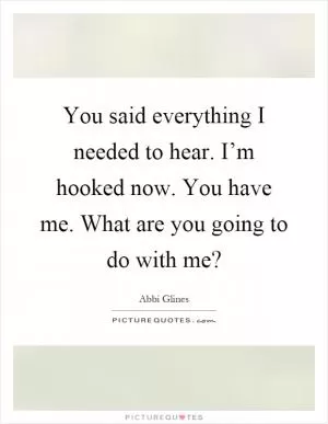 You said everything I needed to hear. I’m hooked now. You have me. What are you going to do with me? Picture Quote #1