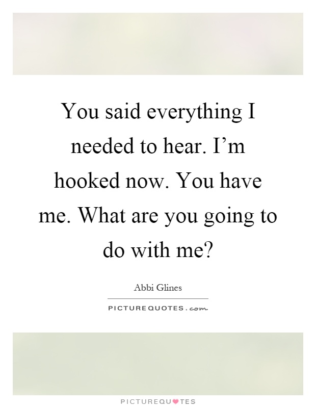 You said everything I needed to hear. I'm hooked now. You have me. What are you going to do with me? Picture Quote #1