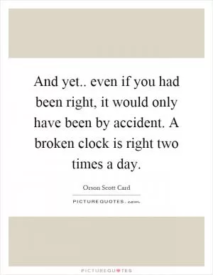 And yet.. even if you had been right, it would only have been by accident. A broken clock is right two times a day Picture Quote #1