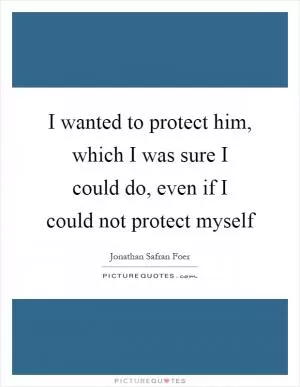 I wanted to protect him, which I was sure I could do, even if I could not protect myself Picture Quote #1