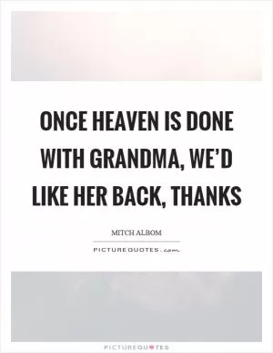 Once heaven is done with grandma, we’d like her back, thanks Picture Quote #1