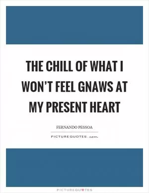 The chill of what I won’t feel gnaws at my present heart Picture Quote #1