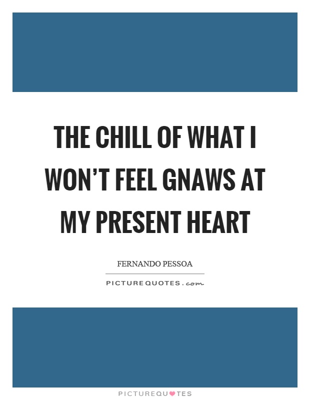 The chill of what I won't feel gnaws at my present heart Picture Quote #1