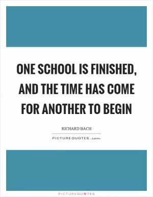 One school is finished, and the time has come for another to begin Picture Quote #1