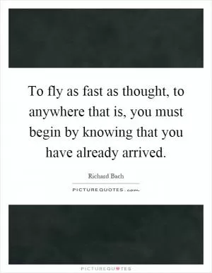 To fly as fast as thought, to anywhere that is, you must begin by knowing that you have already arrived Picture Quote #1