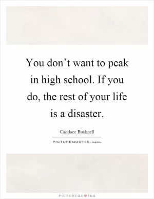 You don’t want to peak in high school. If you do, the rest of your life is a disaster Picture Quote #1