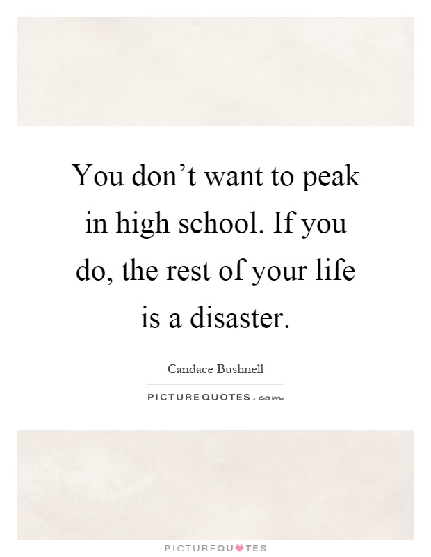 You don't want to peak in high school. If you do, the rest of your life is a disaster Picture Quote #1