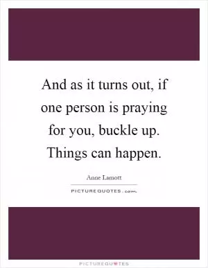 And as it turns out, if one person is praying for you, buckle up. Things can happen Picture Quote #1