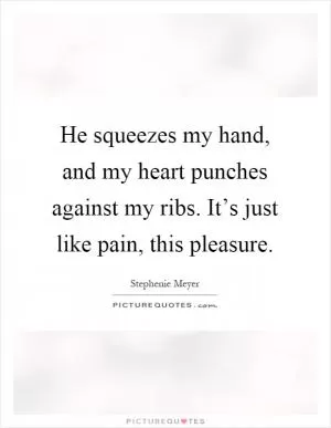 He squeezes my hand, and my heart punches against my ribs. It’s just like pain, this pleasure Picture Quote #1