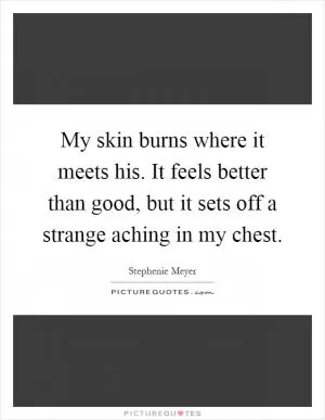 My skin burns where it meets his. It feels better than good, but it sets off a strange aching in my chest Picture Quote #1