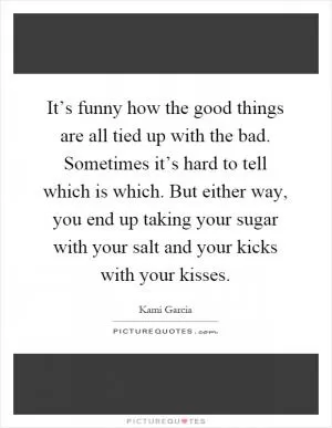 It’s funny how the good things are all tied up with the bad. Sometimes it’s hard to tell which is which. But either way, you end up taking your sugar with your salt and your kicks with your kisses Picture Quote #1