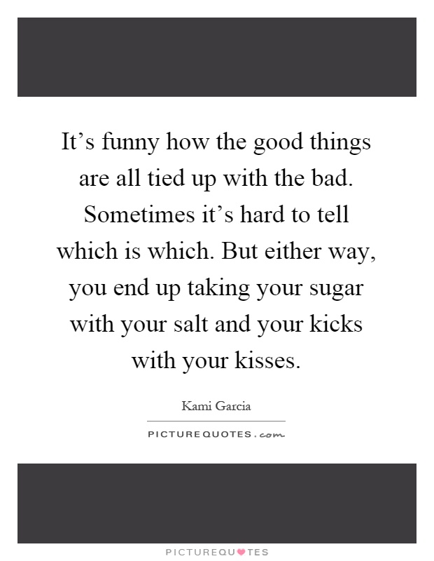 It's funny how the good things are all tied up with the bad. Sometimes it's hard to tell which is which. But either way, you end up taking your sugar with your salt and your kicks with your kisses Picture Quote #1