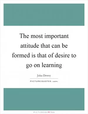The most important attitude that can be formed is that of desire to go on learning Picture Quote #1