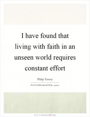 I have found that living with faith in an unseen world requires constant effort Picture Quote #1